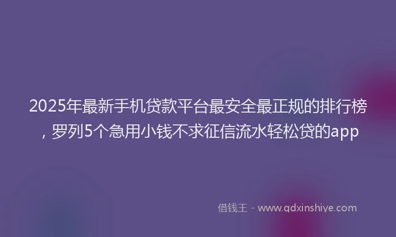 2025年最新手机贷款平台最安全最正规的排行榜，罗列5个急用小钱不求征信流水轻松贷的app