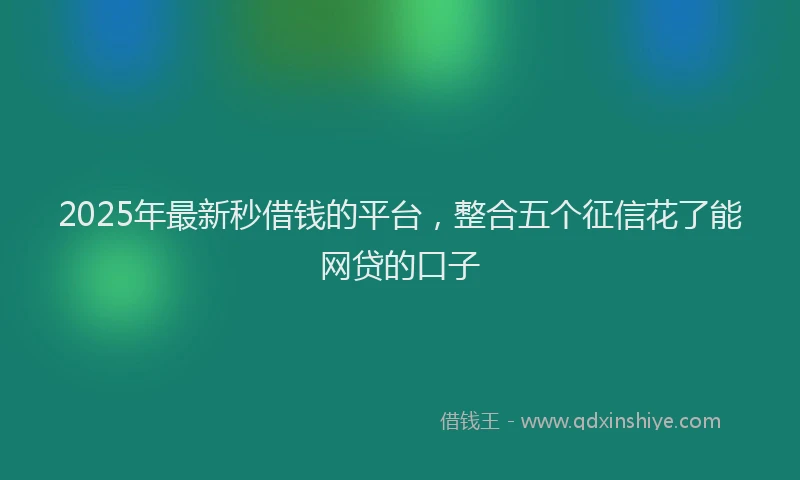 2025年最新秒借钱的平台，整合五个征信花了能网贷的口子