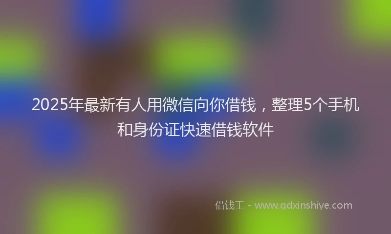 2025年最新有人用微信向你借钱，整理5个手机和身份证快速借钱软件