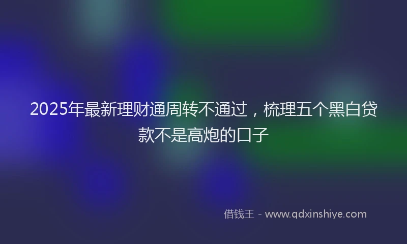 2025年最新理财通周转不通过，梳理五个黑白贷款不是高炮的口子