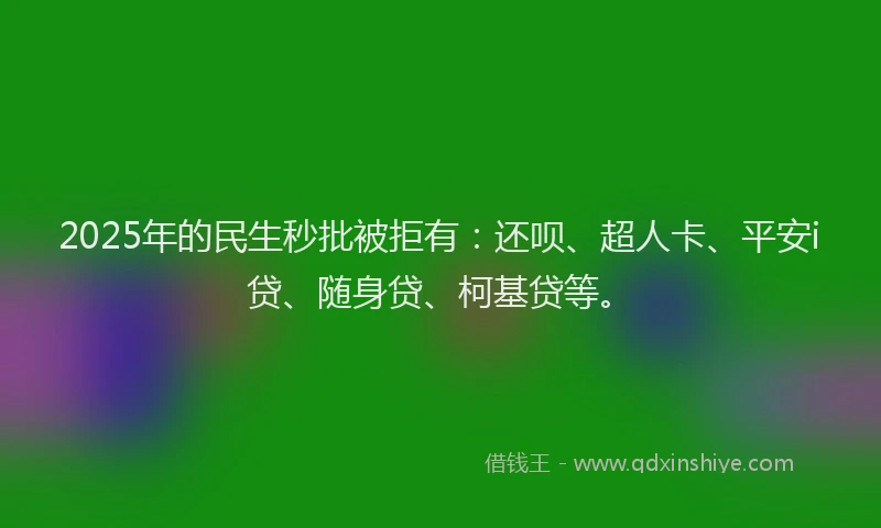 2025年的民生秒批被拒有：还呗、超人卡、平安i贷、随身贷、柯基贷等。