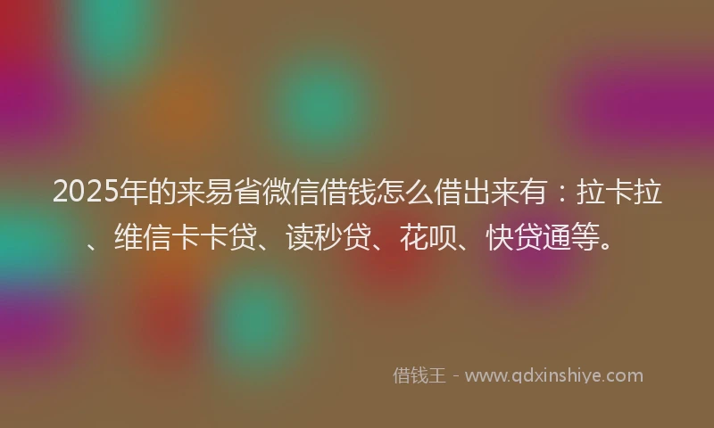 2025年的来易省微信借钱怎么借出来有：拉卡拉、维信卡卡贷、读秒贷、花呗、快贷通等。