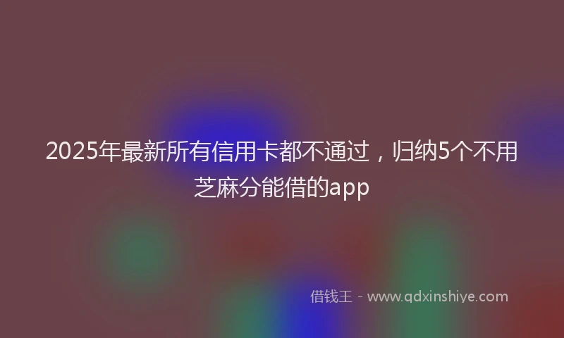 2025年最新所有信用卡都不通过，归纳5个不用芝麻分能借的app