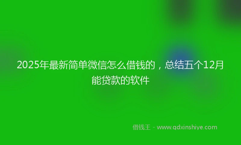 2025年最新简单微信怎么借钱的，总结五个12月能贷款的软件