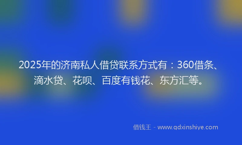 2025年的济南私人借贷联系方式有：360借条、滴水贷、花呗、百度有钱花、东方汇等。