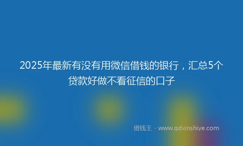 2025年最新有没有用微信借钱的银行，汇总5个贷款好做不看征信的口子