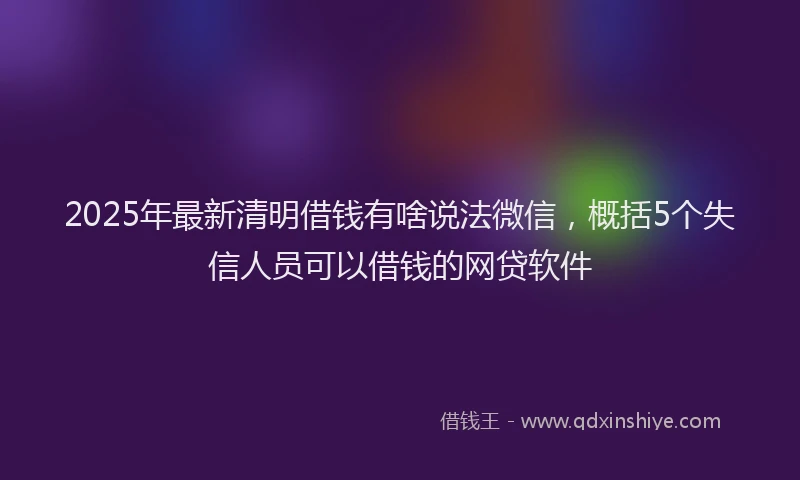 2025年最新清明借钱有啥说法微信，概括5个失信人员可以借钱的网贷软件