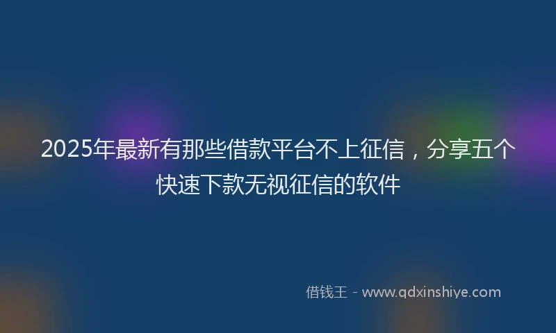 2025年最新有那些借款平台不上征信，分享五个快速下款无视征信的软件