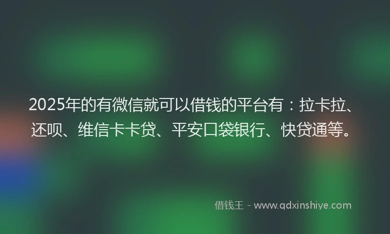 2025年的有微信就可以借钱的平台有：拉卡拉、还呗、维信卡卡贷、平安口袋银行、快贷通等。