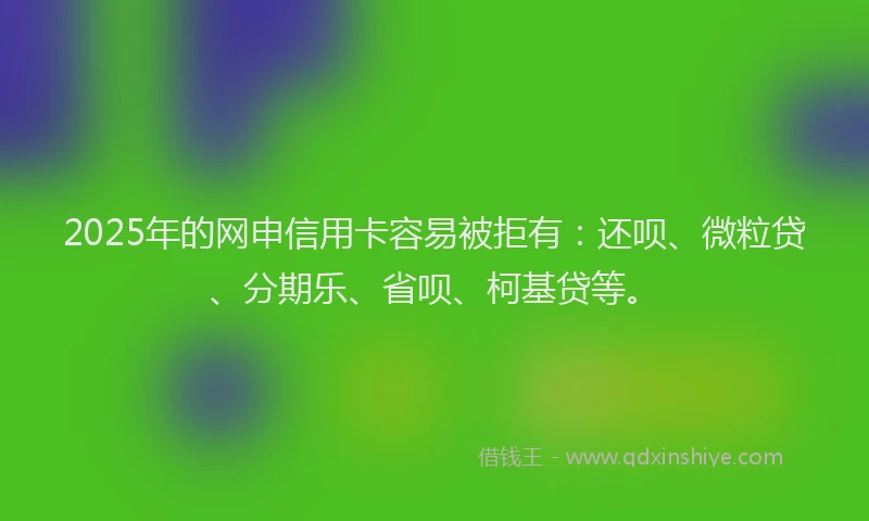 2025年的网申信用卡容易被拒有：还呗、微粒贷、分期乐、省呗、柯基贷等。
