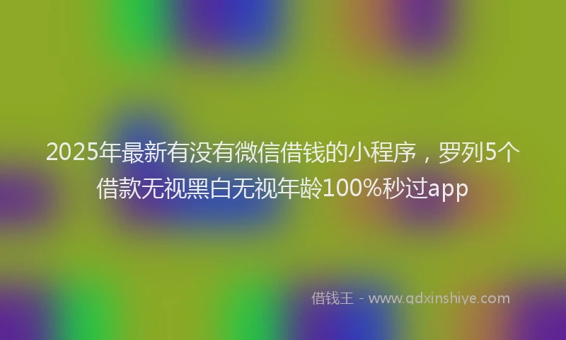 2025年最新有没有微信借钱的小程序，罗列5个借款无视黑白无视年龄100%秒过app