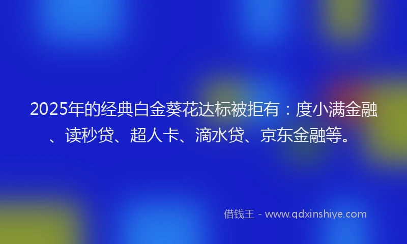 2025年的经典白金葵花达标被拒有：度小满金融、读秒贷、超人卡、滴水贷、京东金融等。