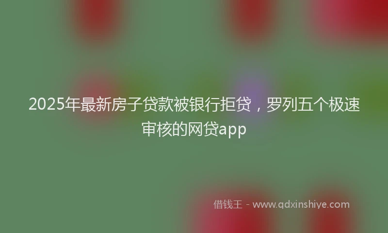 2025年最新房子贷款被银行拒贷，罗列五个极速审核的网贷app