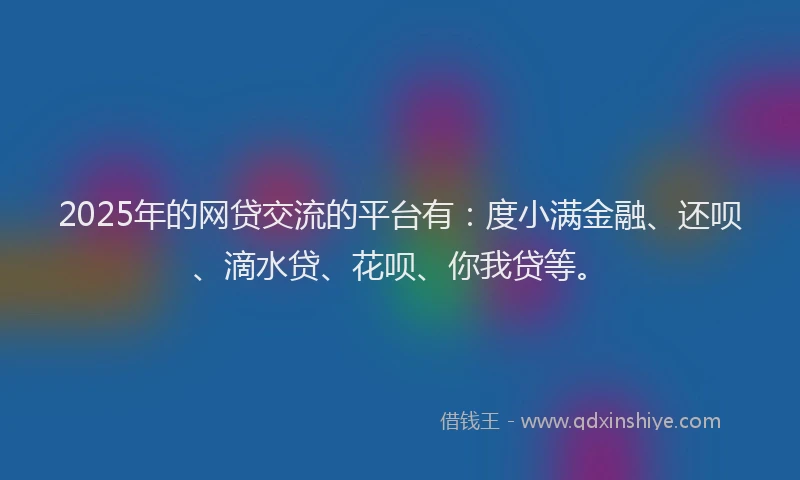2025年的网贷交流的平台有：度小满金融、还呗、滴水贷、花呗、你我贷等。