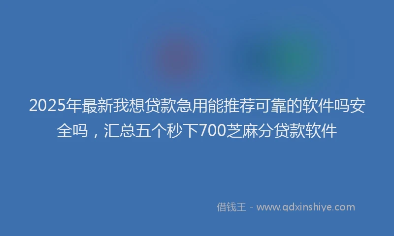 2025年最新我想贷款急用能推荐可靠的软件吗安全吗，汇总五个秒下700芝麻分贷款软件