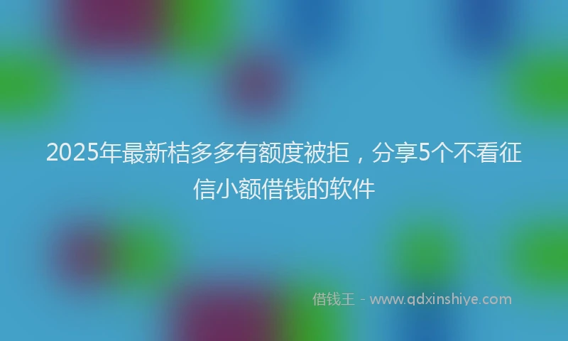 2025年最新桔多多有额度被拒，分享5个不看征信小额借钱的软件