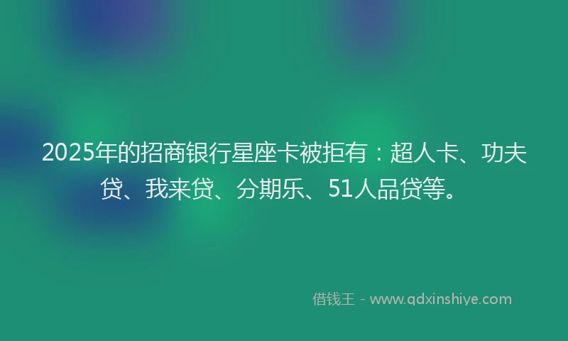 2025年的招商银行星座卡被拒有：超人卡、功夫贷、我来贷、分期乐、51人品贷等。