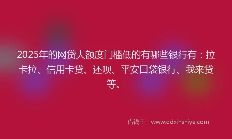 2025年的网贷大额度门槛低的有哪些银行有：拉卡拉、信用卡贷、还呗、平安口袋银行、我来贷等。