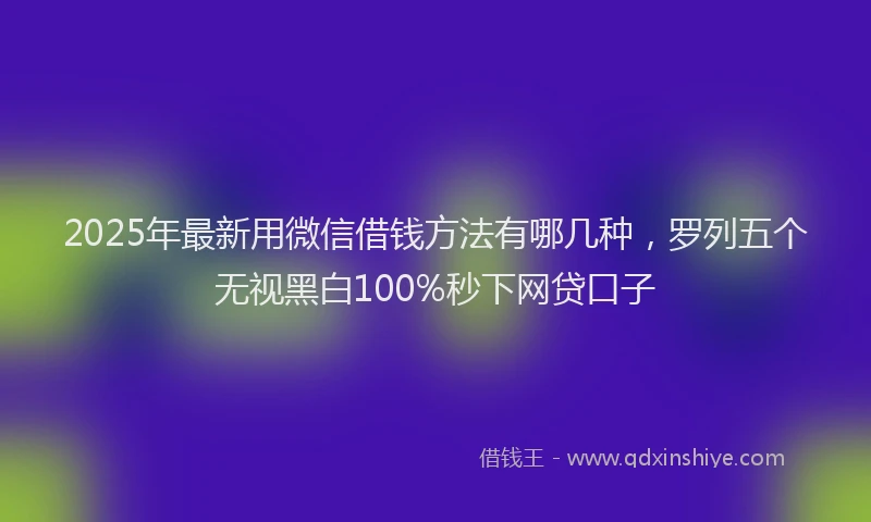 2025年最新用微信借钱方法有哪几种，罗列五个无视黑白100%秒下网贷口子