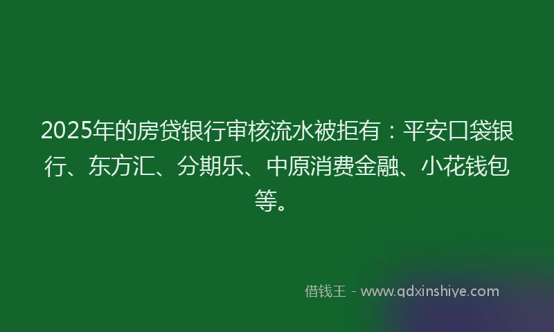 2025年的房贷银行审核流水被拒有：平安口袋银行、东方汇、分期乐、中原消费金融、小花钱包等。