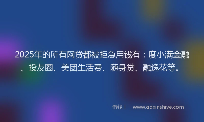 2025年的所有网贷都被拒急用钱有：度小满金融、投友圈、美团生活费、随身贷、融逸花等。