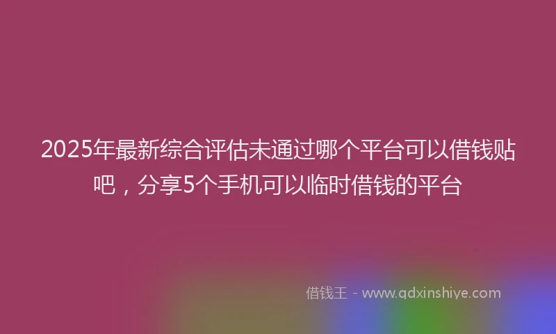 2025年最新综合评估未通过哪个平台可以借钱贴吧，分享5个手机可以临时借钱的平台