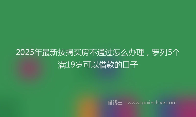 2025年最新按揭买房不通过怎么办理，罗列5个满19岁可以借款的口子