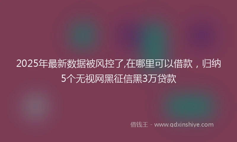 2025年最新数据被风控了,在哪里可以借款，归纳5个无视网黑征信黑3万贷款