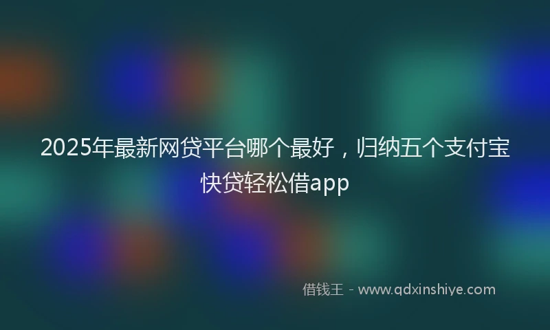 2025年最新网贷平台哪个最好，归纳五个支付宝快贷轻松借app