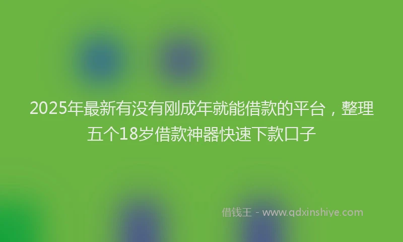 2025年最新有没有刚成年就能借款的平台，整理五个18岁借款神器快速下款口子