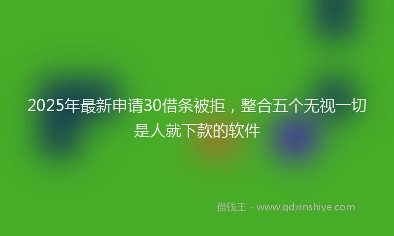 2025年最新申请30借条被拒，整合五个无视一切是人就下款的软件