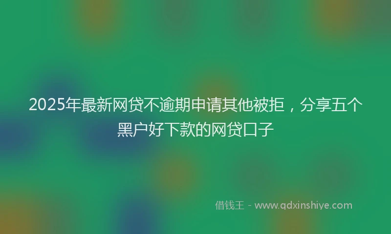 2025年最新网贷不逾期申请其他被拒，分享五个黑户好下款的网贷口子