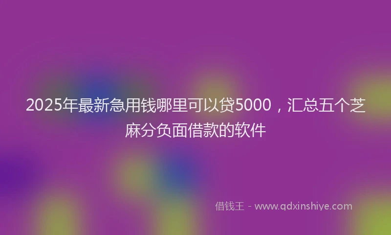 2025年最新急用钱哪里可以贷5000，汇总五个芝麻分负面借款的软件