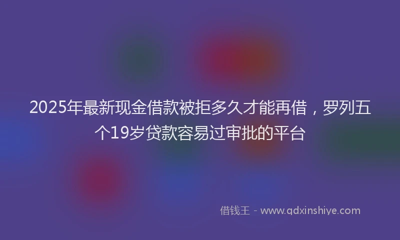 2025年最新现金借款被拒多久才能再借，罗列五个19岁贷款容易过审批的平台