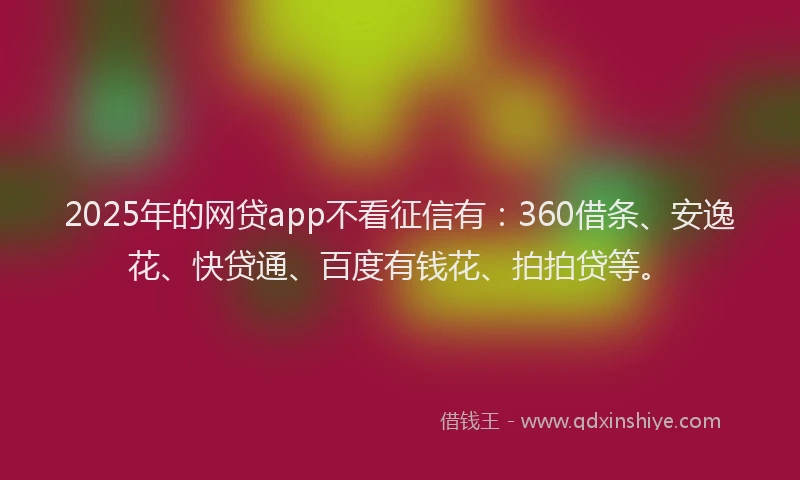 2025年的网贷app不看征信有：360借条、安逸花、快贷通、百度有钱花、拍拍贷等。