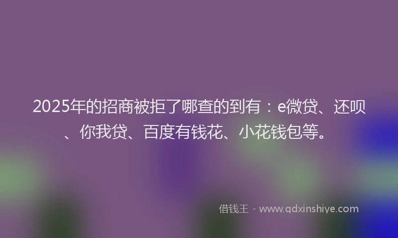 2025年的招商被拒了哪查的到有：e微贷、还呗、你我贷、百度有钱花、小花钱包等。