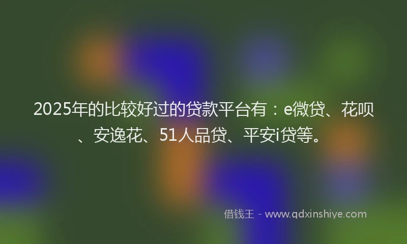2025年的比较好过的贷款平台有：e微贷、花呗、安逸花、51人品贷、平安i贷等。