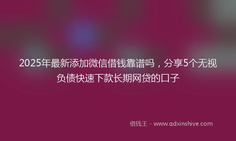 2025年最新添加微信借钱靠谱吗，分享5个无视负债快速下款长期网贷的口子
