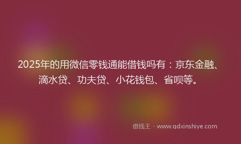 2025年的用微信零钱通能借钱吗有：京东金融、滴水贷、功夫贷、小花钱包、省呗等。