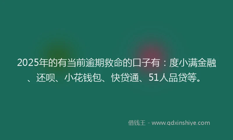 2025年的有当前逾期救命的口子有：度小满金融、还呗、小花钱包、快贷通、51人品贷等。
