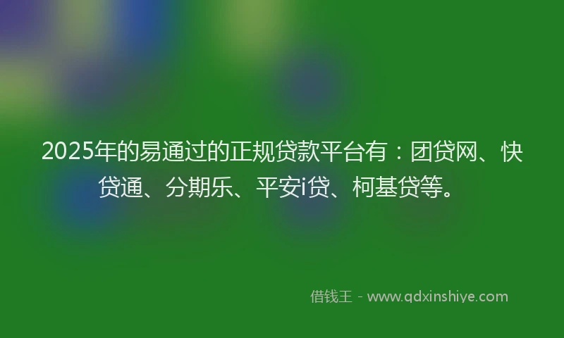 2025年的易通过的正规贷款平台有：团贷网、快贷通、分期乐、平安i贷、柯基贷等。