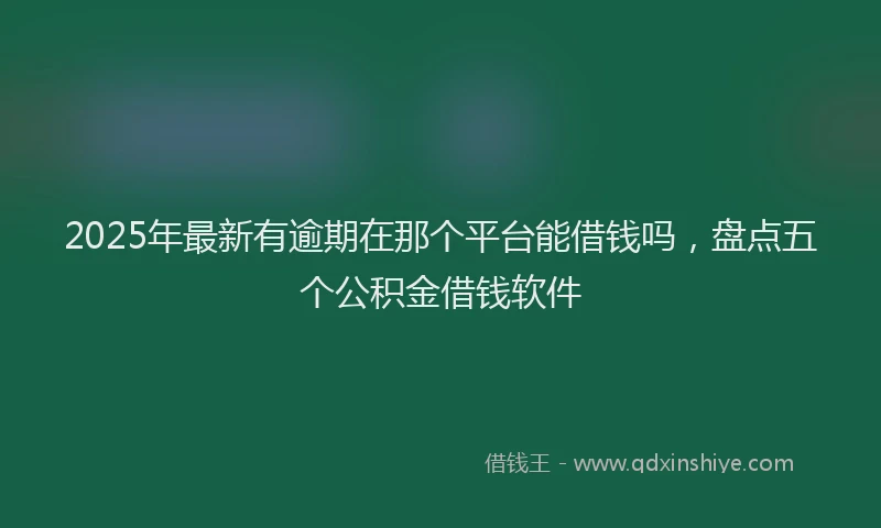 2025年最新有逾期在那个平台能借钱吗，盘点五个公积金借钱软件