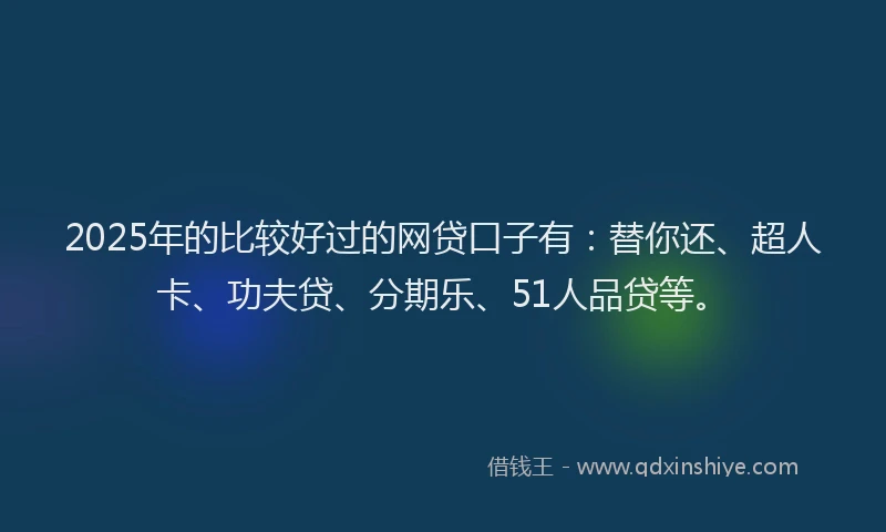2025年的比较好过的网贷口子有：替你还、超人卡、功夫贷、分期乐、51人品贷等。