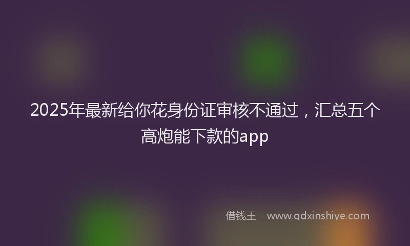 2025年最新给你花身份证审核不通过，汇总五个高炮能下款的app