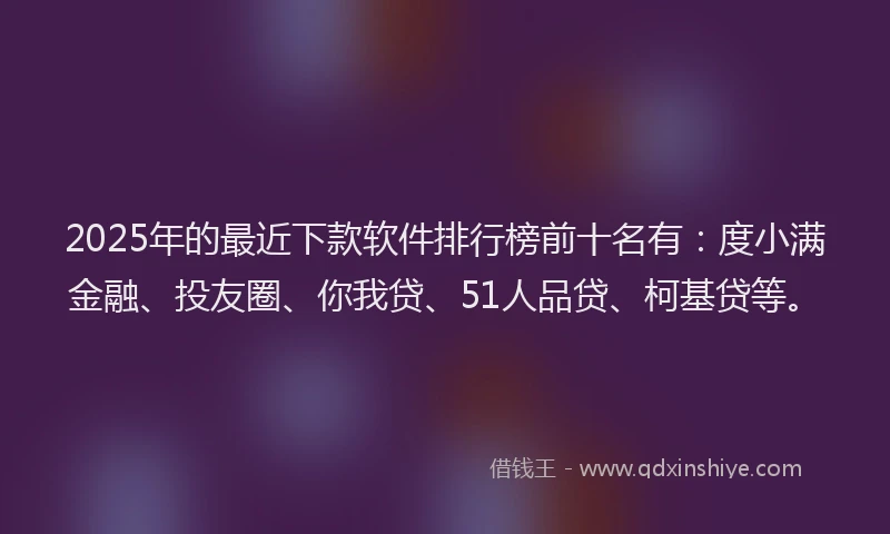2025年的最近下款软件排行榜前十名有：度小满金融、投友圈、你我贷、51人品贷、柯基贷等。