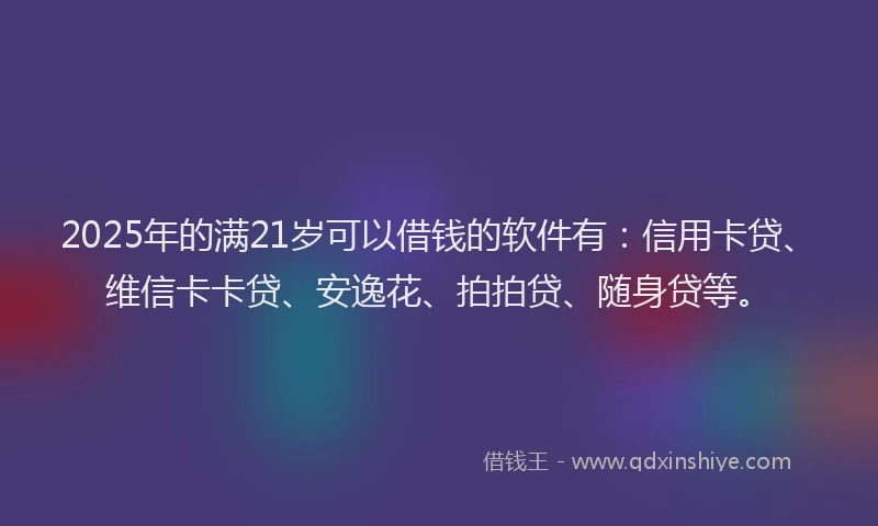 2025年的满21岁可以借钱的软件有：信用卡贷、维信卡卡贷、安逸花、拍拍贷、随身贷等。