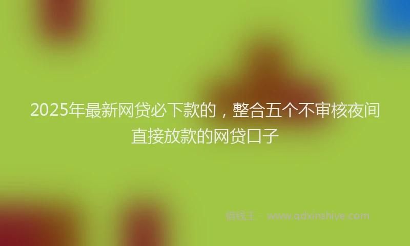 2025年最新网贷必下款的，整合五个不审核夜间直接放款的网贷口子