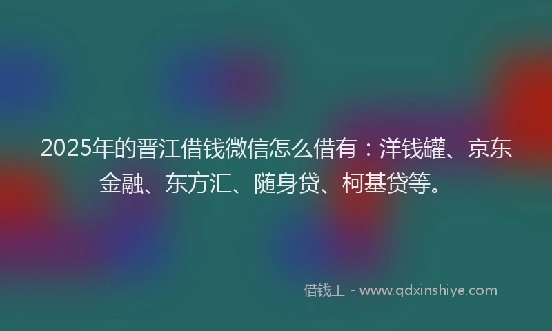2025年的晋江借钱微信怎么借有：洋钱罐、京东金融、东方汇、随身贷、柯基贷等。