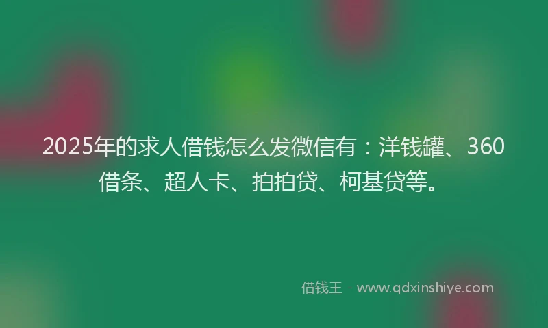 2025年的求人借钱怎么发微信有：洋钱罐、360借条、超人卡、拍拍贷、柯基贷等。