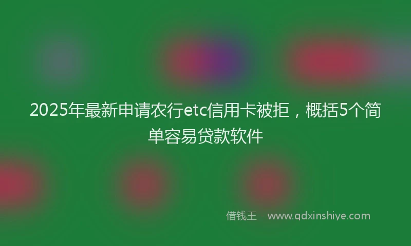 2025年最新申请农行etc信用卡被拒，概括5个简单容易贷款软件